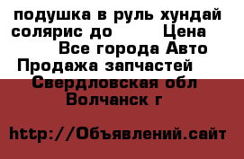 подушка в руль хундай солярис до 2015 › Цена ­ 4 000 - Все города Авто » Продажа запчастей   . Свердловская обл.,Волчанск г.